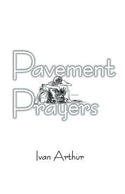 Pavement Prayers by Ivan Arthur