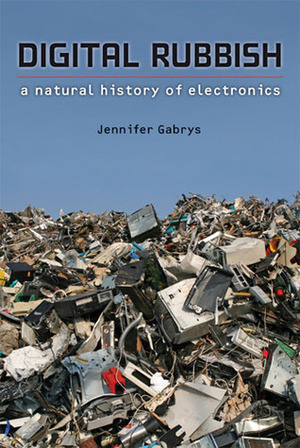 Digital Rubbish: A Natural History of Electronics by Jennifer Gabrys