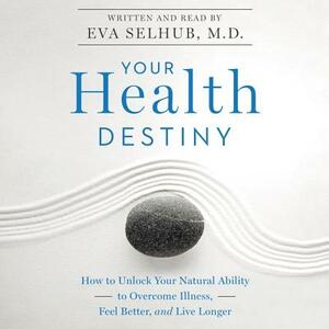 Your Health Destiny: How to Unlock Your Natural Ability to Overcome Illness, Feel Better, and Live Longer by Eva M. Selhub