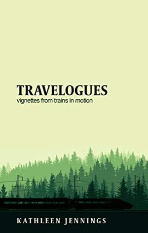 Travelogues: Vignettes from Trains in Motion by Kathleen Jennings