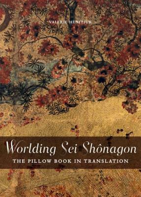 Worlding SEI Shanagon: The Pillow Book in Translation by Valerie Henitiuk