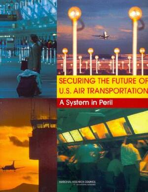 Securing the Future of U.S. Air Transportation: A System in Peril by Studies and Information Services, National Research Council, Transportation Research Board