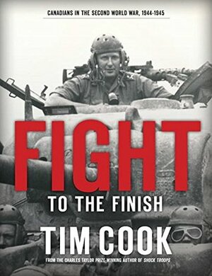 Fight to the Finish: Canadians in the Second World War, 1944-1945 by Tim Cook