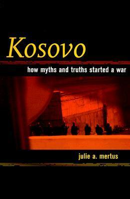 Kosovo: How Myths and Truths Started a War by Julie Mertus