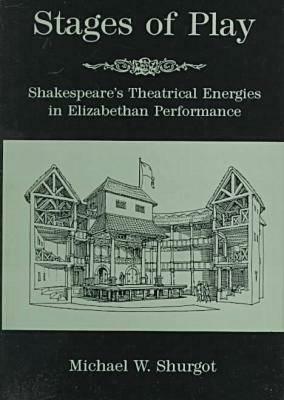 Stages of Play: Shakespeare's Theatrical Energies in Elizabethan Performance by Michael W. Shurgot