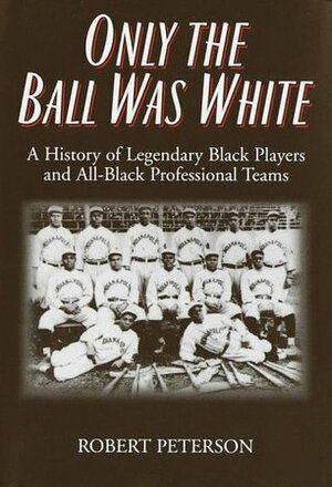 Only the Ball Was White: A History of Legendary Black Players and All-Black Professional Teams by Robert W. Peterson