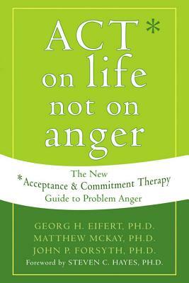 Act on Life Not on Anger: The New Acceptance and Commitment Therapy Guide to Problem Anger by Georg H. Eifert, Matthew McKay, John P. Forsyth