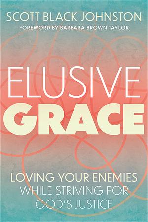 Elusive Grace: Loving Your Enemy While Striving for God's Justice by Scott Black Johnston