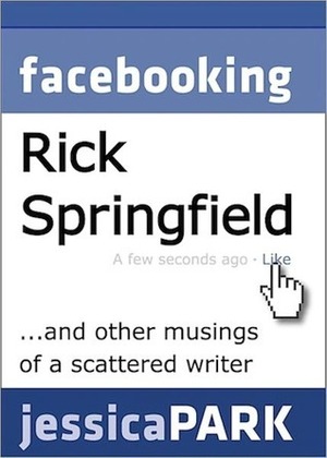 Facebooking Rick Springfield (and Other Musings of a Scattered Writer) by Jessica Park