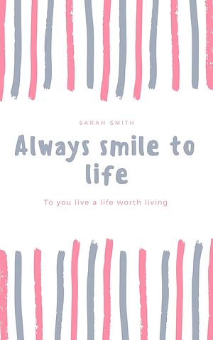 Always smile to life: To you live a life worth living by Sarah Smith