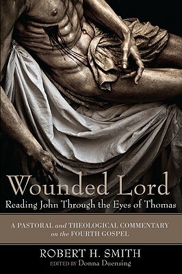 Wounded Lord: Reading John Through the Eyes of Thomas: A Pastoral and Theological Commentary on the Fourth Gospel by Robert H. Smith
