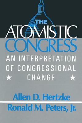The Atomistic Congress: Interpretation of Congressional Change: Interpretation of Congressional Change by Ronald M. Peters, Allen D. Hertzke