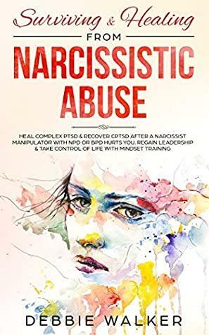 Surviving & Healing from Narcissistic Abuse: Heal Complex PTSD & Recover CPTSD after a Narcissist Manipulator with NPD or BPD Hurts You. Regain Leadership & Take Control of Life with Mindset Training by Debbie Walker