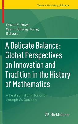 A Delicate Balance: Global Perspectives on Innovation and Tradition in the History of Mathematics: A Festschrift in Honor of Joseph W. Dauben by 