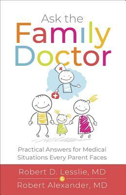 Ask the Family Doctor: Practical Answers for Medical Situations Every Parent Faces by Robert D. Lesslie, Robert M. Alexander