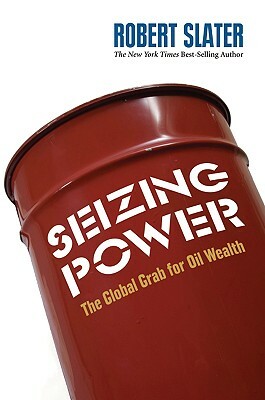 Seizing Power: The Grab for Global Oil Wealth by Robert Slater