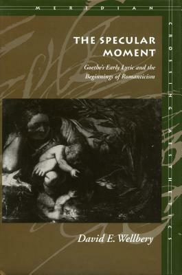The Specular Moment: Goethe's Early Lyric and the Beginnings of Romanticism by David E. Wellbery