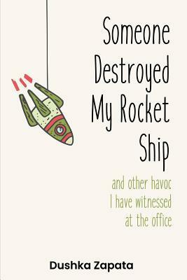 Someone Destroyed My Rocket Ship and other havoc I've witnessed at the office (How To Be Ferociously Happy Book 6) by Dushka Zapata