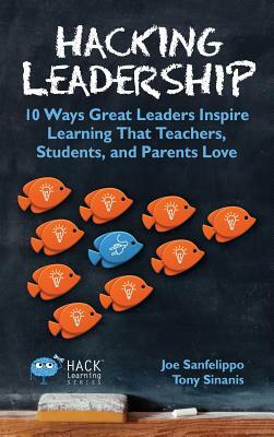 Hacking Leadership: 10 Ways Great Leaders Inspire Learning That Teachers, Students, and Parents Love by Tony Sinanis, Joe Sanfelippo