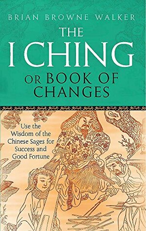 I Ching, Or, Book of Changes: Use the Wisdom of the Chinese Sages for Success and Good Fortune by Brian Browne Walker