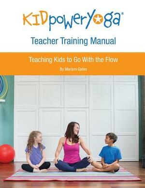 Kid Power Yoga Teacher Training Manual: Teaching Kids to Go With the Flow by Mariam Gates