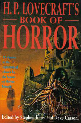 H.P. Lovecraft's Book of Horror by William Hope Hodgson, Edward Bulwer-Lytton, E.F. Benson, Ralph Adams Cram, Clark Ashton Smith, Edward Lucas White, Stephen Jones, Robert W. Chambers, Théophile Gautier, Robert Louis Stevenson, Charles Dickens, F. Marion Crawford, Arthur Machen, M.R. James, Dave Carson, Hugh Walpole, Edgar Allan Poe, Ambrose Bierce, H.P. Lovecraft, Mary E. Wilkins Freeman, Hanns Heinz Ewers, Rudyard Kipling, Guy de Maupassant, Irvin S. Cobb