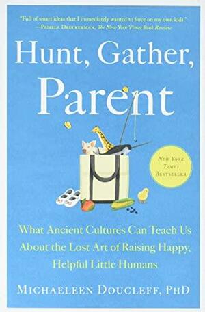 Hunt, Gather, Parent: What Ancient Cultures Can Teach Us About the Lost Art of Raising Happy, Helpful Little Humans by Michaeleen Doucleff