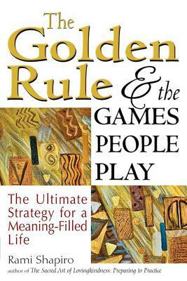 The Golden Rule and the Games People Play: The Ultimate Strategy for a Meaning-Filled Life by Rami Shapiro