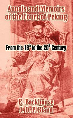 Annals and Memoirs of the Court of Peking: From the 16th to the 20th Century by E. Backhouse, J. O. P. Bland