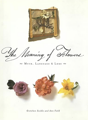 The Meaning of Flowers: Myth, Language & Lore by Gretchen Scoble, Ann Field