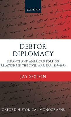 Debtor Diplomacy: Finance and American Foreign Relations in the Civil War Era 1837-1873 by Jay Sexton