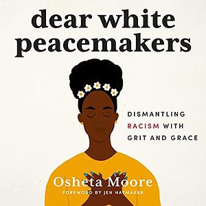 Dear White Peacemakers: Dismantling Racism with Grit and Grace by Osheta Moore