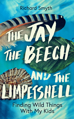 The Jay, the Beech and the Limpetshell: Finding Wild Things with My Kids by Richard Smith