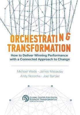 Orchestrating Transformation: How to Deliver Winning Performance with a Connected Approach to Change by Andy Noronha, Michael Wade, James Macaulay