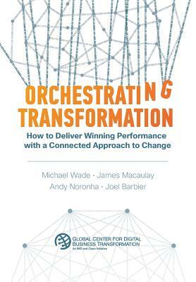 Orchestrating Transformation: How to Deliver Winning Performance with a Connected Approach to Change by Andy Noronha, Michael Wade, James Macaulay