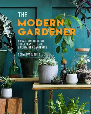 The Modern Gardener: A practical guide to houseplants, herbs and container gardening by Sonya Patel Ellis