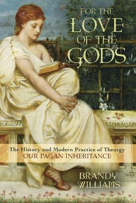 For the Love of the Gods: The History and Modern Practice of Theurgy by Brandy Williams