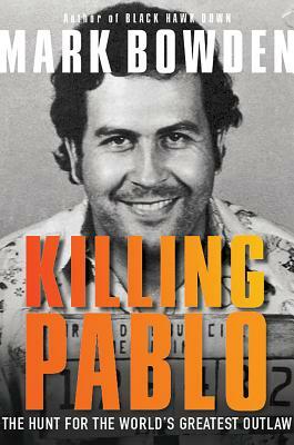 Killing Pablo: The Hunt for the World's Greatest Outlaw by Mark Bowden
