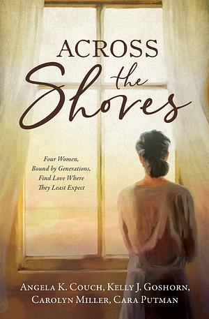 Across the Shores: Four Women, Bound by Generations, Find Love Where They Least Expect by Kelly J. Goshorn, Cara C. Putman, Angela K. Couch, Carolyn Miller