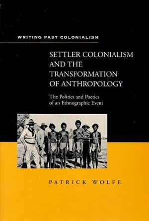 Settler Colonialism and the Transformation of Anthropology: The Politics and Poetics of an Ethnographic Event (Writing Past Imperialism) by Patrick Wolfe