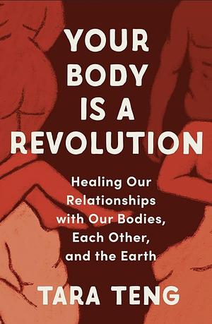 Your Body Is a Revolution: Healing Our Relationships with Our Bodies, Each Other, and the Earth by Tara Teng