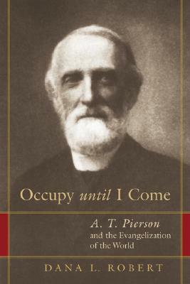 Occupy Until I Come: A. T. Pierson and the Evangelization of the World by Dana L. Robert