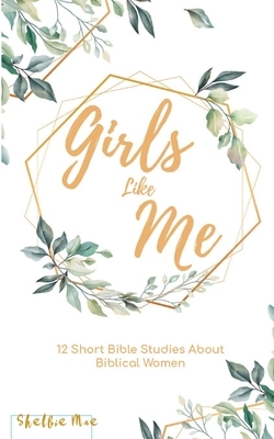 Girls Like Me: 12 Short Bible Studies about Biblical Women by Shelbie Mae