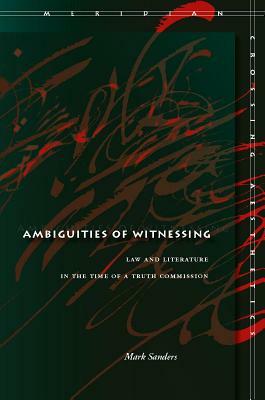 Ambiguities of Witnessing: Law and Literature in the Time of a Truth Commission by Mark Sanders