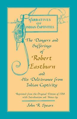 The Dangers and Sufferings of Robert Eastburn, and His Deliverance from Indian Capitivity by John R. Spears
