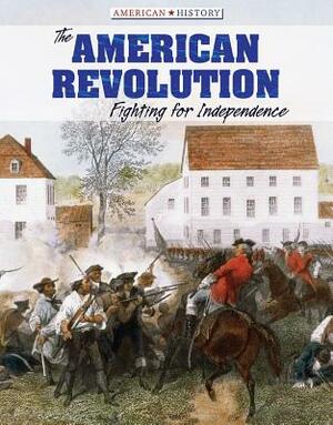 The American Revolution: Fighting for Independence by Amy B. Rogers