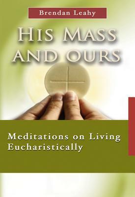 His Mass and Ours: Meditations on Living Eucharistically by Brendan Leahy