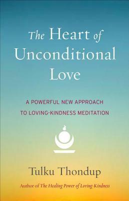 The Heart of Unconditional Love: A Powerful New Approach to Loving-Kindness Meditation by Tulku Thondup