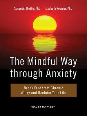 The Mindful Way Through Anxiety: Break Free from Chronic Worry and Reclaim Your Life by Lizabeth Roemer, Susan M. Orsillo