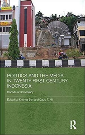 Politics and the Media in Twenty-first Century Indonesia: Decade of Democracy by David T. Hill, Krishna Sen